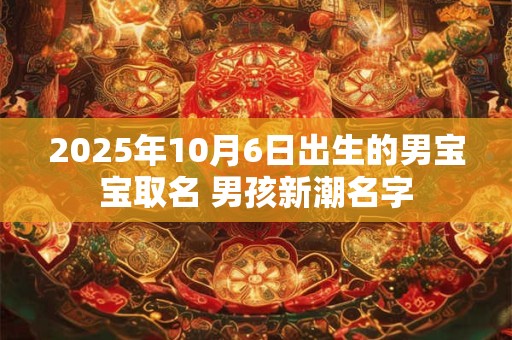 2026年10月6日出生的男宝宝取名 男孩新潮名字