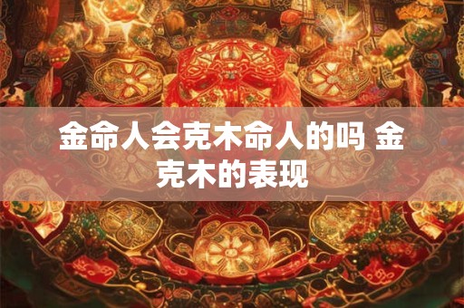 金命人会克木命人的吗 金克木的表现