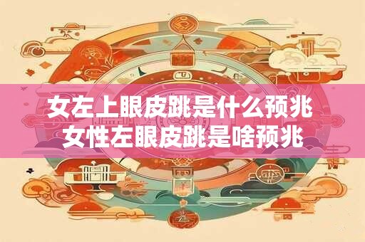 女左上眼皮跳是什么预兆 女性左眼皮跳是啥预兆
