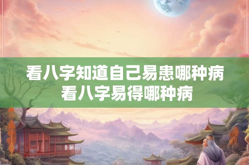 看八字知道自己易患哪种病 看八字易得哪种病