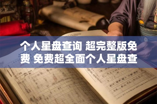 个人星盘查询 超完整版免费 免费超全面个人星盘查询