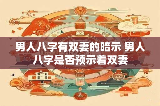 男人八字有双妻的暗示 男人八字是否预示着双妻
