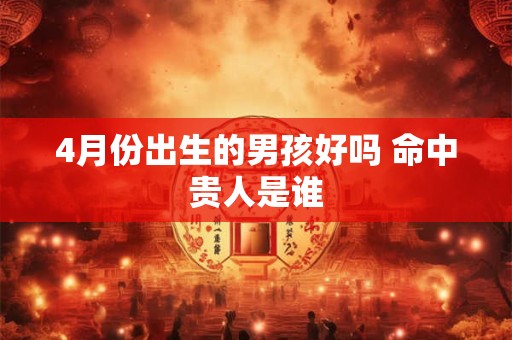 4月份出生的男孩好吗 命中贵人是谁