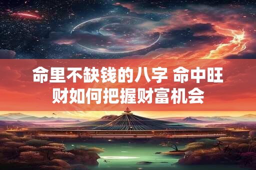 命里不缺钱的八字 命中旺财如何把握财富机会