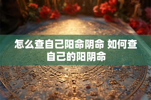 怎么查自己阳命阴命 如何查自己的阳阴命