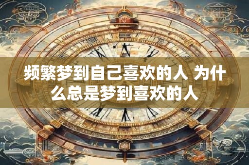 频繁梦到自己喜欢的人 为什么总是梦到喜欢的人
