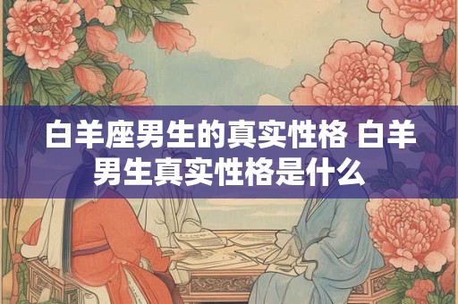 白羊座男生的真实性格 白羊男生真实性格是什么