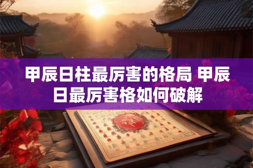 甲辰日柱最厉害的格局 甲辰日最厉害格如何破解