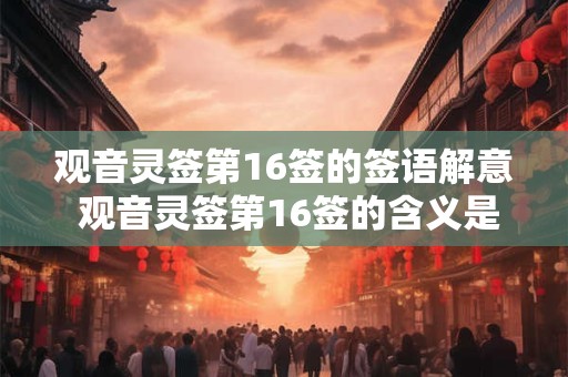 观音灵签第16签的签语解意 观音灵签第16签的含义是什么