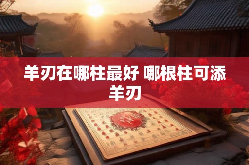 羊刃在哪柱最好 哪根柱可添羊刃