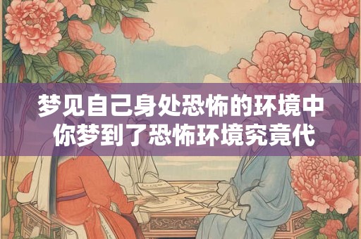 梦见自己身处恐怖的环境中 你梦到了恐怖环境究竟代表什么
