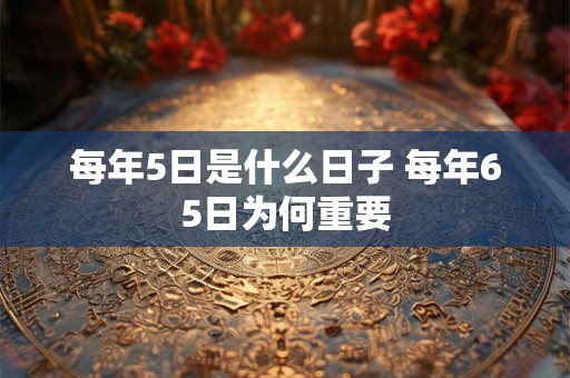 每年5日是什么日子 每年65日为何重要