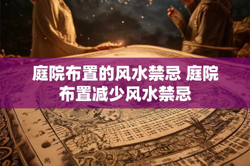 庭院布置的风水禁忌 庭院布置减少风水禁忌