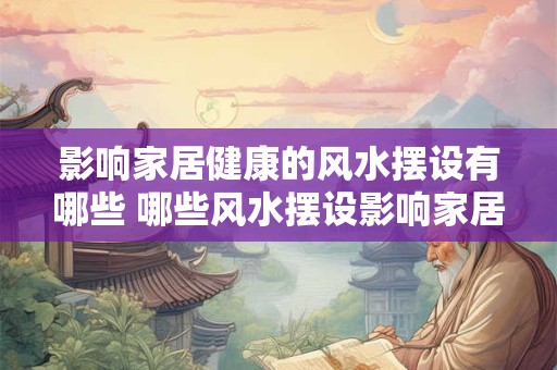 影响家居健康的风水摆设有哪些 哪些风水摆设影响家居健康