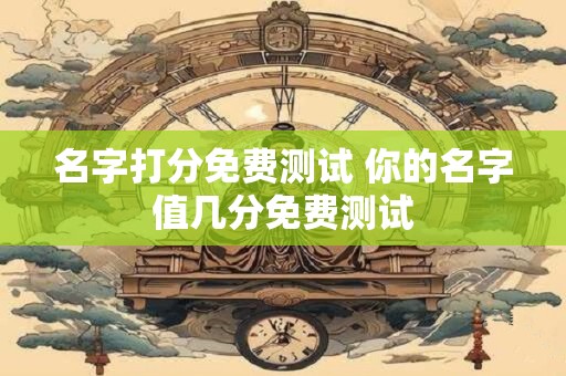 名字打分免费测试 你的名字值几分免费测试