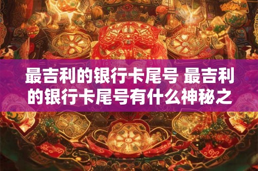 最吉利的银行卡尾号 最吉利的银行卡尾号有什么神秘之处