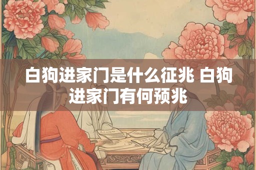 白狗进家门是什么征兆 白狗进家门有何预兆