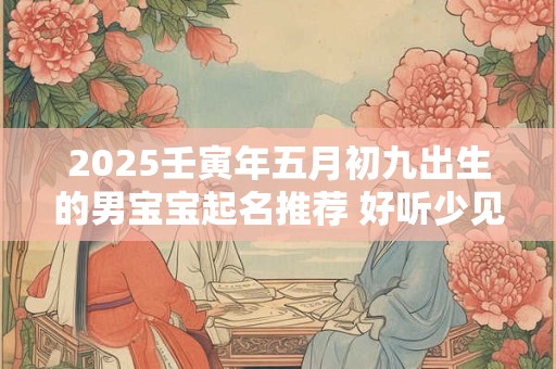 2025壬寅年五月初九出生的男宝宝起名推荐 好听少见的名字