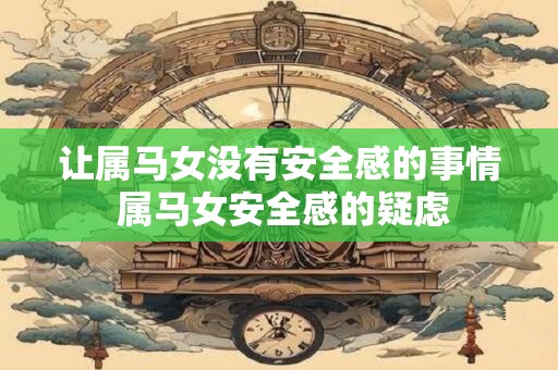 让属马女没有安全感的事情 属马女安全感的疑虑