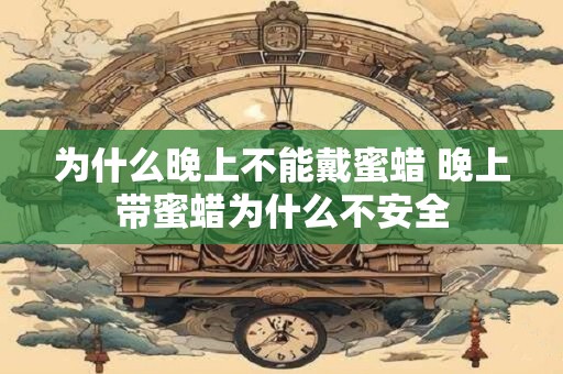 为什么晚上不能戴蜜蜡 晚上带蜜蜡为什么不安全