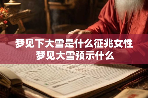 梦见下大雪是什么征兆女性 梦见大雪预示什么