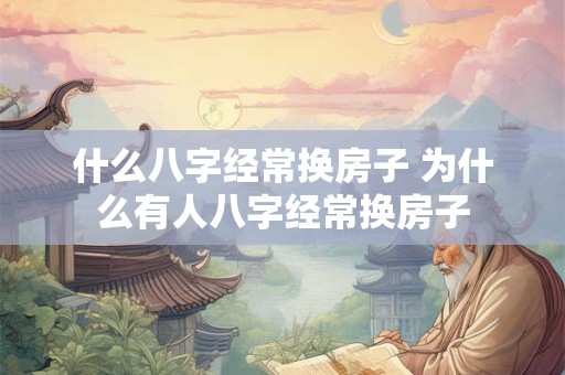 什么八字经常换房子 为什么有人八字经常换房子