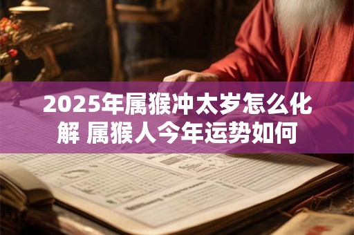 2025年属猴冲太岁怎么化解 属猴人今年运势如何