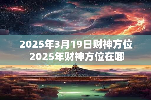 2025年3月19日财神方位 2025年财神方位在哪
