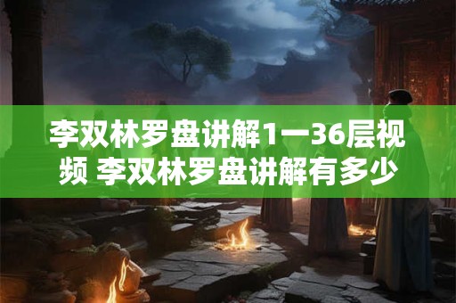 李双林罗盘讲解1一36层视频 李双林罗盘讲解有多少层