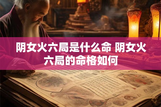 阴女火六局是什么命 阴女火六局的命格如何