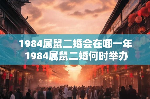 1984属鼠二婚会在哪一年 1984属鼠二婚何时举办