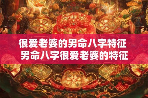 很爱老婆的男命八字特征 男命八字很爱老婆的特征