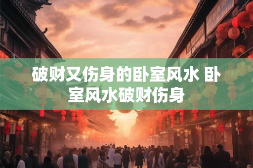 破财又伤身的卧室风水 卧室风水破财伤身