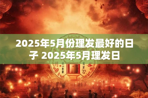 2025年5月份理发最好的日子 2025年5月理发日