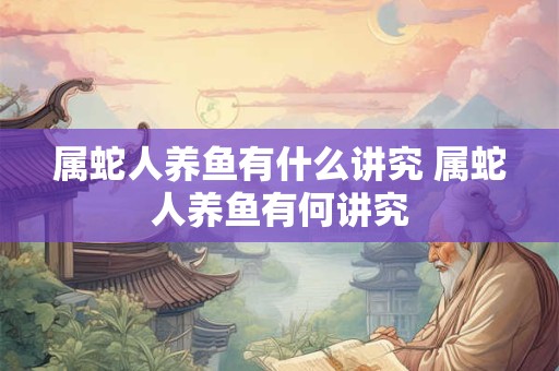 属蛇人养鱼有什么讲究 属蛇人养鱼有何讲究