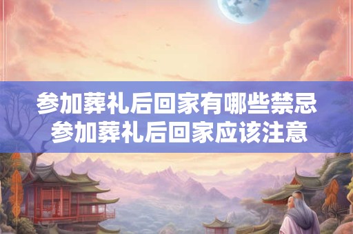 参加葬礼后回家有哪些禁忌 参加葬礼后回家应该注意什么
