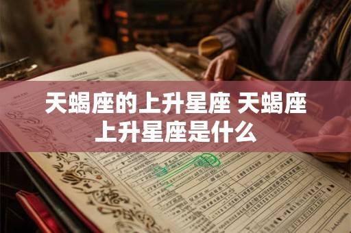天蝎座的上升星座 天蝎座上升星座是什么