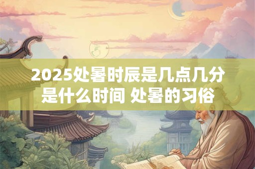 2025处暑时辰是几点几分是什么时间 处暑的习俗