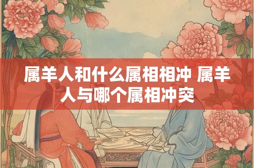 属羊人和什么属相相冲 属羊人与哪个属相冲突