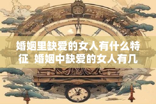 婚姻里缺爱的女人有什么特征  婚姻中缺爱的女人有几种表现