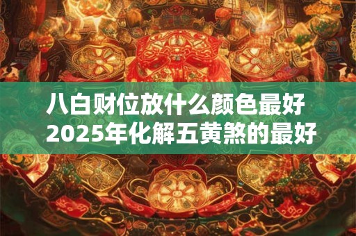 八白财位放什么颜色最好  2026年化解五黄煞的最好方法