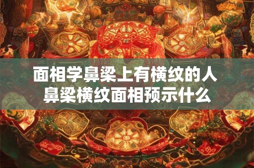 面相学鼻梁上有横纹的人 鼻梁横纹面相预示什么