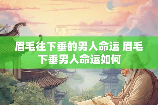 眉毛往下垂的男人命运 眉毛下垂男人命运如何