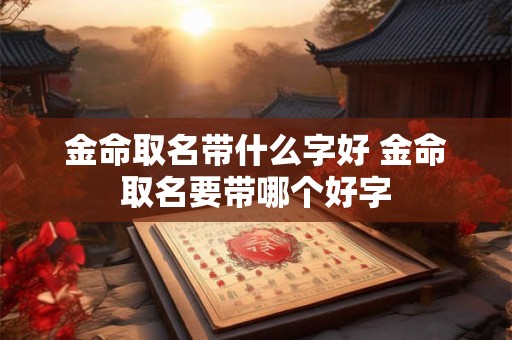金命取名带什么字好 金命取名要带哪个好字