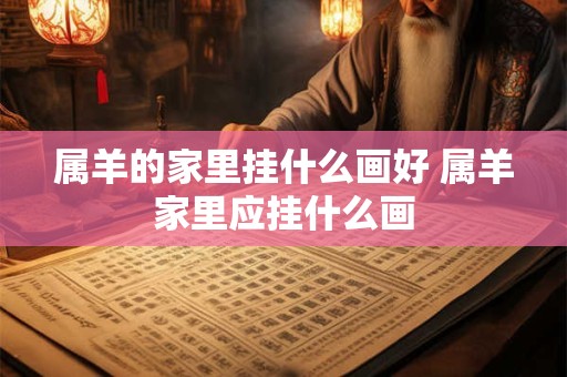 属羊的家里挂什么画好 属羊家里应挂什么画