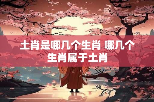 土肖是哪几个生肖 哪几个生肖属于土肖