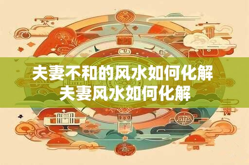 夫妻不和的风水如何化解 夫妻风水如何化解