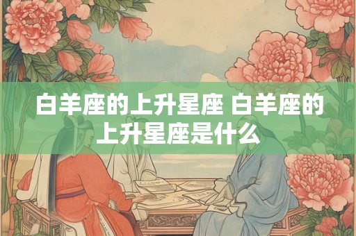 白羊座的上升星座 白羊座的上升星座是什么