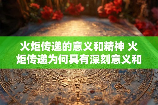 火炬传递的意义和精神 火炬传递为何具有深刻意义和强大精神