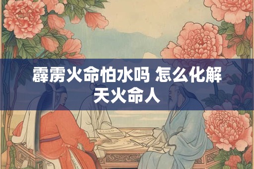 霹雳火命怕水吗 怎么化解天火命人